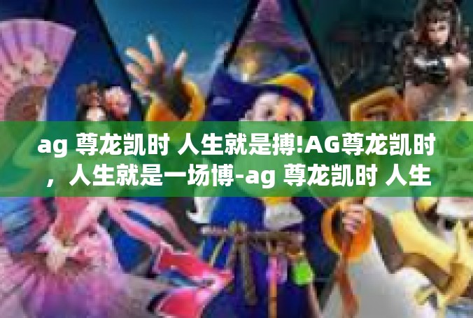 ag 尊龙凯时 人生就是搏!AG尊龙凯时，人生就是一场博-ag 尊龙凯时 人生就是搏!