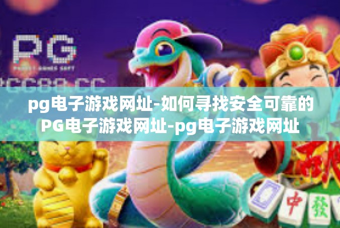 pg电子游戏网址-如何寻找安全可靠的PG电子游戏网址-pg电子游戏网址