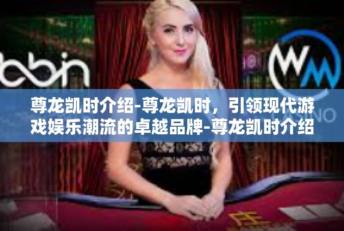 尊龙凯时介绍-尊龙凯时，引领现代游戏娱乐潮流的卓越品牌-尊龙凯时介绍