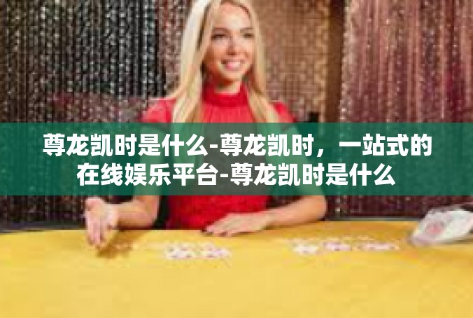 尊龙凯时是什么-尊龙凯时，一站式的在线娱乐平台-尊龙凯时是什么