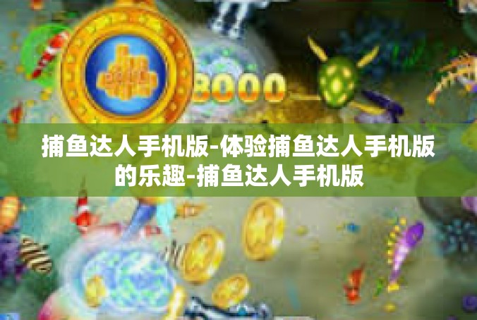 捕鱼达人手机版-体验捕鱼达人手机版的乐趣-捕鱼达人手机版