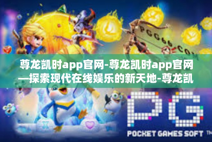 尊龙凯时app官网-尊龙凯时app官网—探索现代在线娱乐的新天地-尊龙凯时app官网