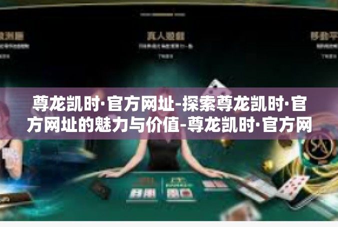 尊龙凯时·官方网址-探索尊龙凯时·官方网址的魅力与价值-尊龙凯时·官方网址