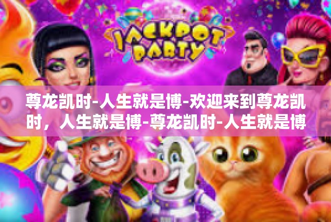 尊龙凯时-人生就是博-欢迎来到尊龙凯时，人生就是博-尊龙凯时-人生就是博
