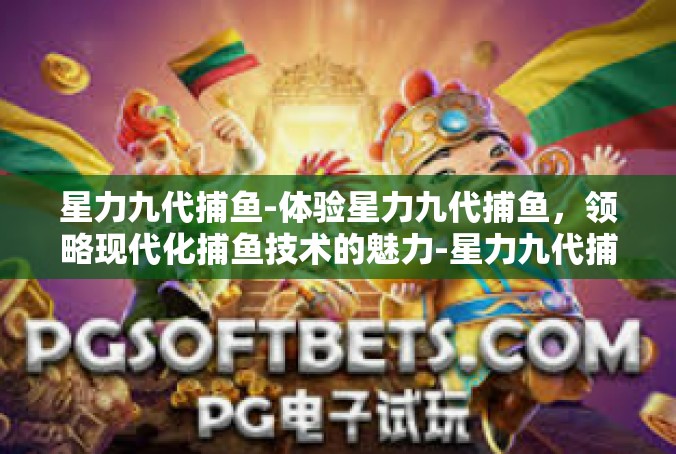 星力九代捕鱼-体验星力九代捕鱼，领略现代化捕鱼技术的魅力-星力九代捕鱼