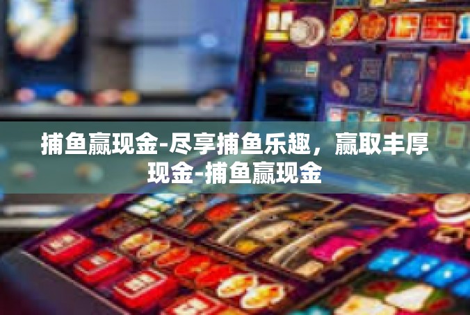 捕鱼赢现金-尽享捕鱼乐趣，赢取丰厚现金-捕鱼赢现金