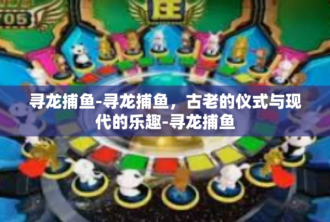 寻龙捕鱼-寻龙捕鱼，古老的仪式与现代的乐趣-寻龙捕鱼