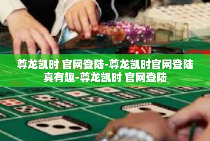 尊龙凯时 官网登陆-尊龙凯时官网登陆真有趣-尊龙凯时 官网登陆