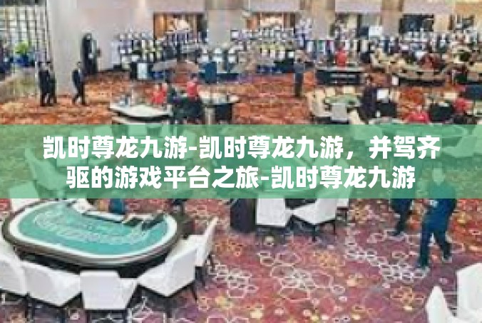 凯时尊龙九游-凯时尊龙九游，并驾齐驱的游戏平台之旅-凯时尊龙九游