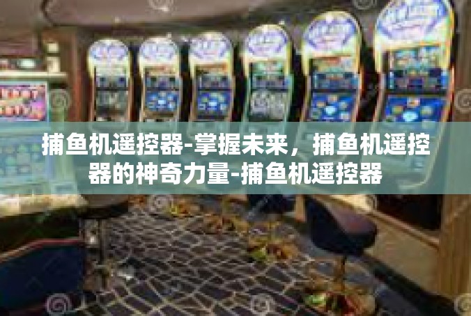 捕鱼机遥控器-掌握未来，捕鱼机遥控器的神奇力量-捕鱼机遥控器