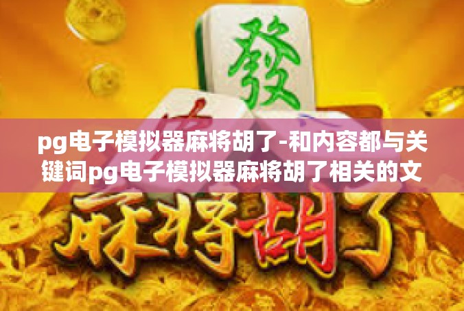 pg电子模拟器麻将胡了-和内容都与关键词pg电子模拟器麻将胡了相关的文章，pg电子模拟器麻将胡了
