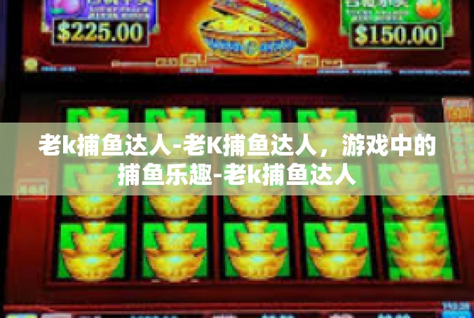 老k捕鱼达人-老K捕鱼达人，游戏中的捕鱼乐趣-老k捕鱼达人
