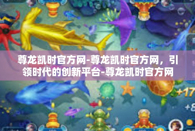 尊龙凯时官方网-尊龙凯时官方网，引领时代的创新平台-尊龙凯时官方网