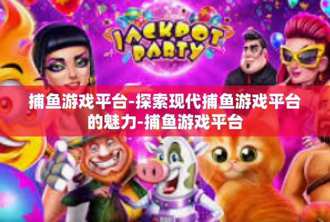 捕鱼游戏平台-探索现代捕鱼游戏平台的魅力-捕鱼游戏平台