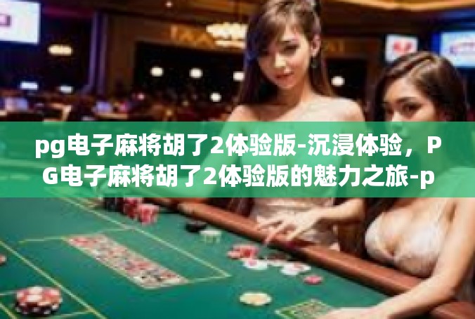pg电子麻将胡了2体验版-沉浸体验，PG电子麻将胡了2体验版的魅力之旅-pg电子麻将胡了2体验版
