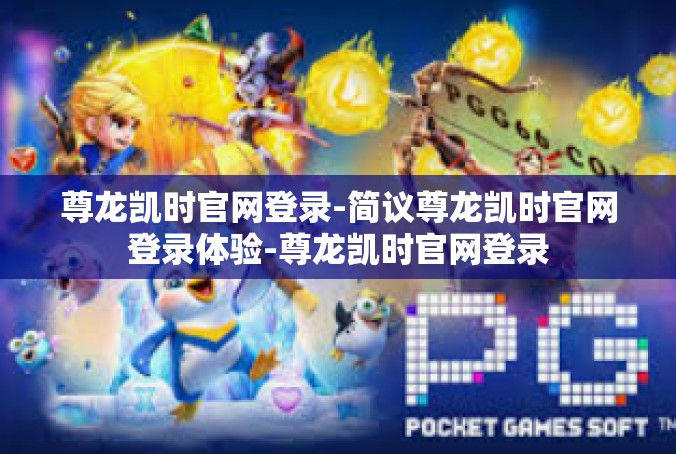 尊龙凯时官网登录-简议尊龙凯时官网登录体验-尊龙凯时官网登录