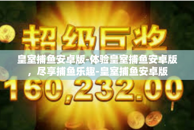 皇室捕鱼安卓版-体验皇室捕鱼安卓版，尽享捕鱼乐趣-皇室捕鱼安卓版