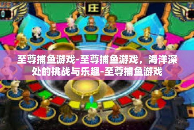 至尊捕鱼游戏-至尊捕鱼游戏，海洋深处的挑战与乐趣-至尊捕鱼游戏