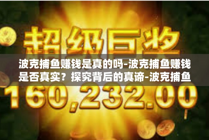 波克捕鱼赚钱是真的吗-波克捕鱼赚钱是否真实？探究背后的真谛-波克捕鱼赚钱是真的吗