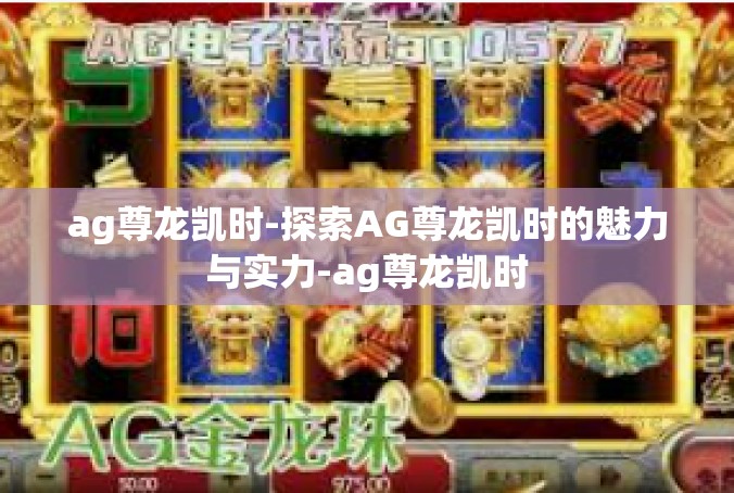 ag尊龙凯时-探索AG尊龙凯时的魅力与实力-ag尊龙凯时