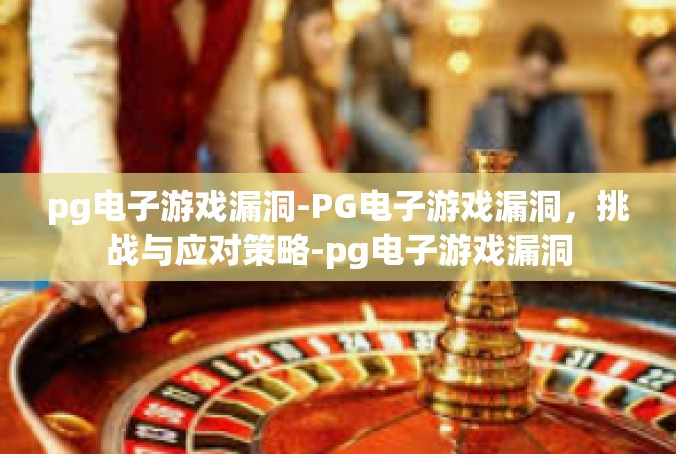 pg电子游戏漏洞-PG电子游戏漏洞，挑战与应对策略-pg电子游戏漏洞