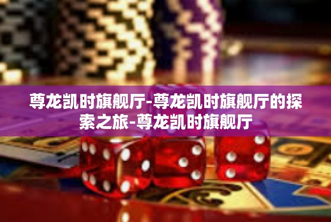 尊龙凯时旗舰厅-尊龙凯时旗舰厅的探索之旅-尊龙凯时旗舰厅