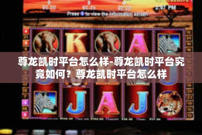 尊龙凯时平台怎么样-尊龙凯时平台究竟如何？尊龙凯时平台怎么样