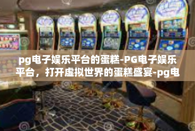 pg电子娱乐平台的蛋糕-PG电子娱乐平台，打开虚拟世界的蛋糕盛宴-pg电子娱乐平台的蛋糕