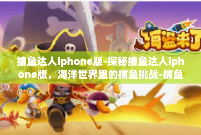 捕鱼达人iphone版-探秘捕鱼达人iphone版，海洋世界里的捕鱼挑战-捕鱼达人iphone版