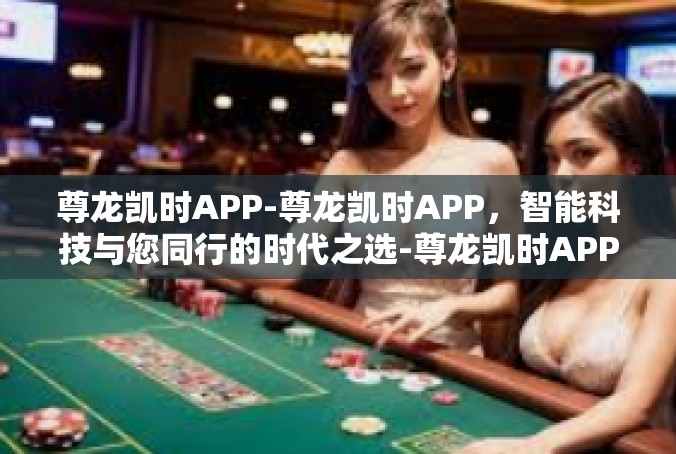 尊龙凯时APP-尊龙凯时APP，智能科技与您同行的时代之选-尊龙凯时APP