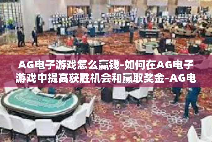 AG电子游戏怎么赢钱-如何在AG电子游戏中提高获胜机会和赢取奖金-AG电子游戏怎么赢钱