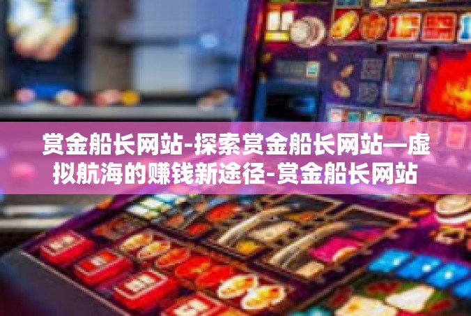 赏金船长网站-探索赏金船长网站—虚拟航海的赚钱新途径-赏金船长网站