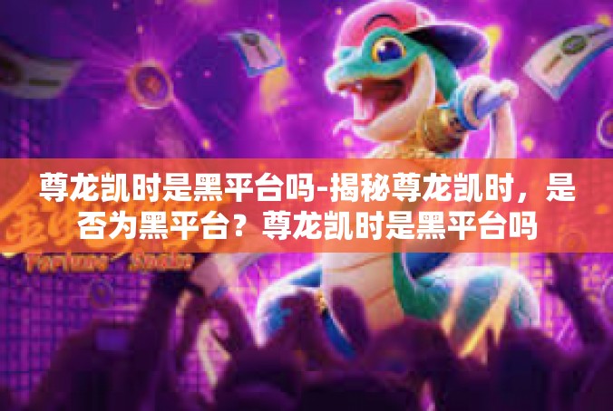 尊龙凯时是黑平台吗-揭秘尊龙凯时，是否为黑平台？尊龙凯时是黑平台吗