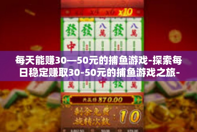 每天能赚30—50元的捕鱼游戏-探索每日稳定赚取30-50元的捕鱼游戏之旅-每天能赚30—50元的捕鱼游戏