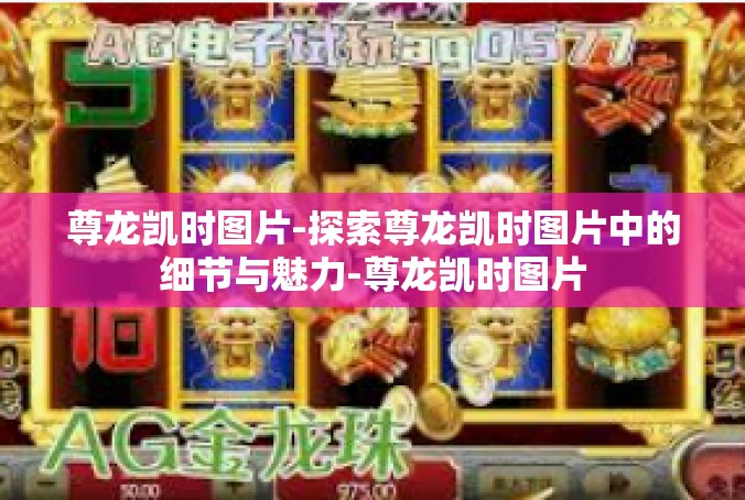 尊龙凯时图片-探索尊龙凯时图片中的细节与魅力-尊龙凯时图片