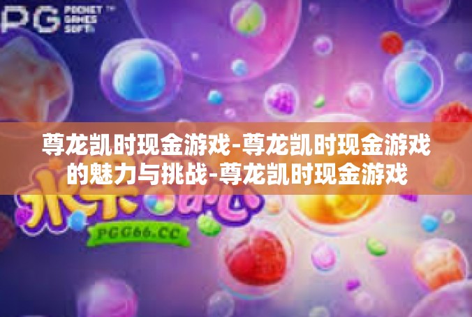 尊龙凯时现金游戏-尊龙凯时现金游戏的魅力与挑战-尊龙凯时现金游戏