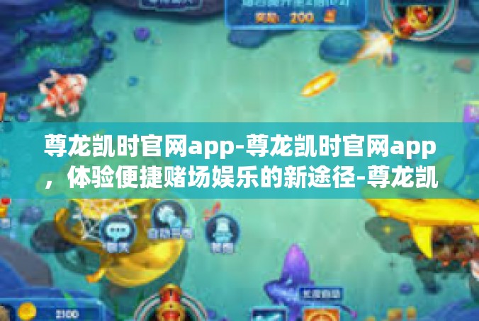 尊龙凯时官网app-尊龙凯时官网app，体验便捷赌场娱乐的新途径-尊龙凯时官网app