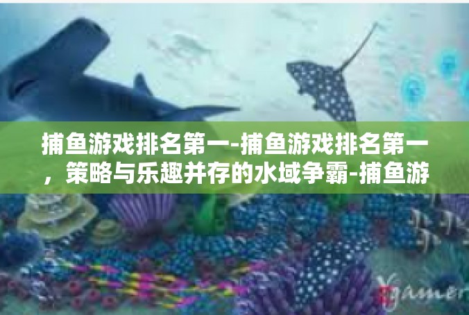 捕鱼游戏排名第一-捕鱼游戏排名第一，策略与乐趣并存的水域争霸-捕鱼游戏排名第一