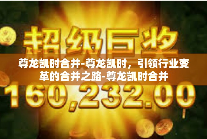 尊龙凯时合并-尊龙凯时，引领行业变革的合并之路-尊龙凯时合并