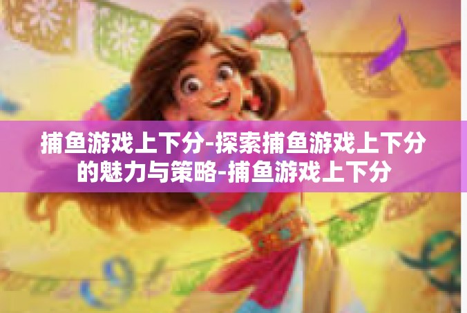 捕鱼游戏上下分-探索捕鱼游戏上下分的魅力与策略-捕鱼游戏上下分