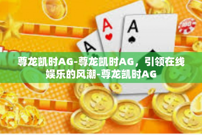 尊龙凯时AG-尊龙凯时AG，引领在线娱乐的风潮-尊龙凯时AG