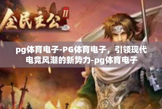 pg体育电子-PG体育电子，引领现代电竞风潮的新势力-pg体育电子