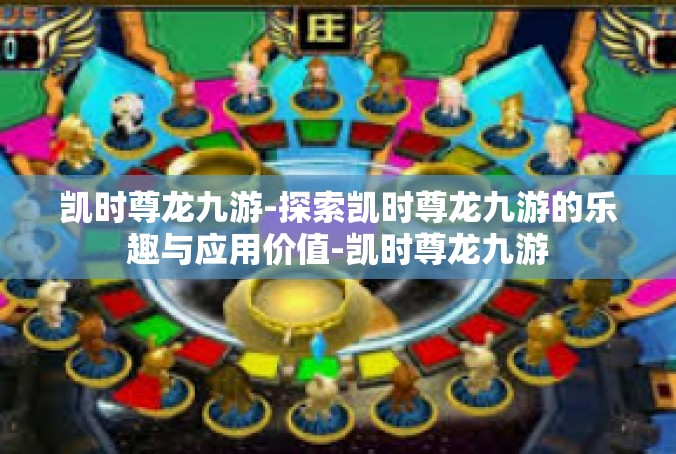 凯时尊龙九游-探索凯时尊龙九游的乐趣与应用价值-凯时尊龙九游