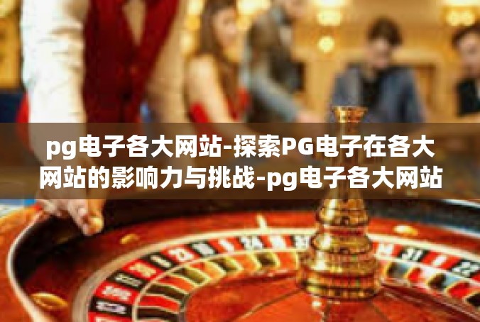 pg电子各大网站-探索PG电子在各大网站的影响力与挑战-pg电子各大网站