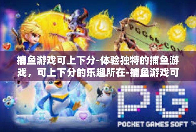 捕鱼游戏可上下分-体验独特的捕鱼游戏，可上下分的乐趣所在-捕鱼游戏可上下分