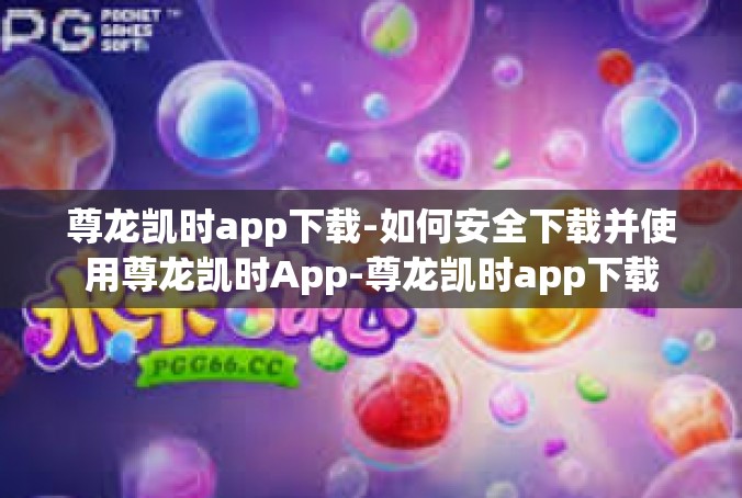 尊龙凯时app下载-如何安全下载并使用尊龙凯时App-尊龙凯时app下载