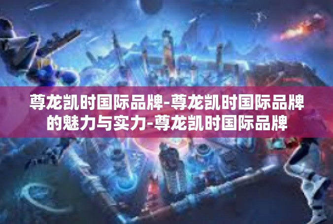尊龙凯时国际品牌-尊龙凯时国际品牌的魅力与实力-尊龙凯时国际品牌