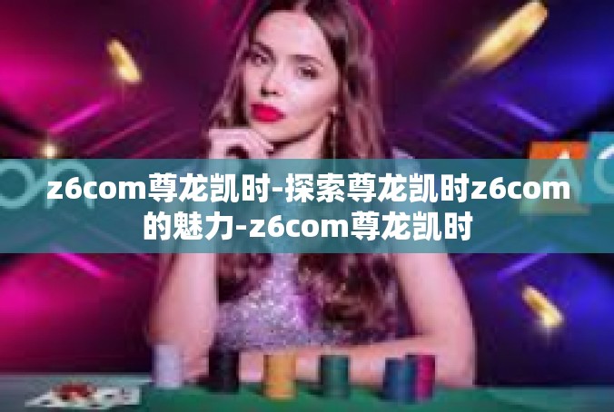 z6com尊龙凯时-探索尊龙凯时z6com的魅力-z6com尊龙凯时