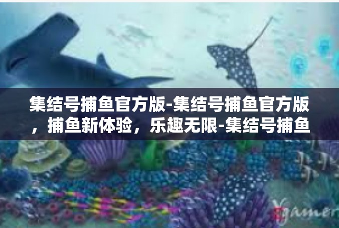 集结号捕鱼官方版-集结号捕鱼官方版，捕鱼新体验，乐趣无限-集结号捕鱼官方版