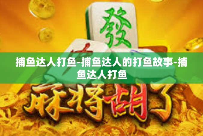捕鱼达人打鱼-捕鱼达人的打鱼故事-捕鱼达人打鱼